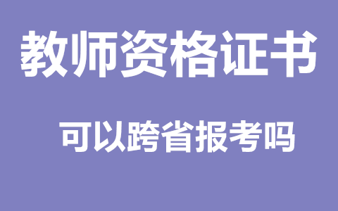 广西教师资格证可以跨省报考吗