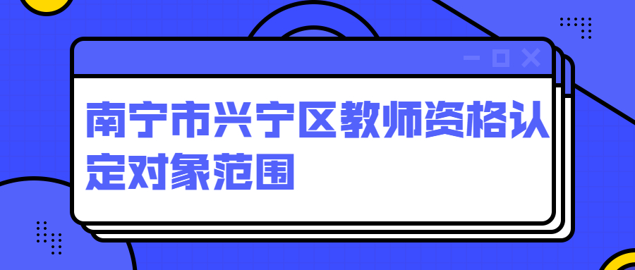 南宁市兴宁区教师资格认定对象范围