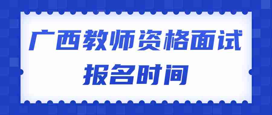 广西教师资格面试报名时间